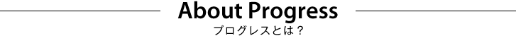 ABOUT Progress　プログレスとは？